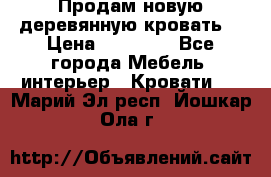 Продам новую деревянную кровать  › Цена ­ 13 850 - Все города Мебель, интерьер » Кровати   . Марий Эл респ.,Йошкар-Ола г.